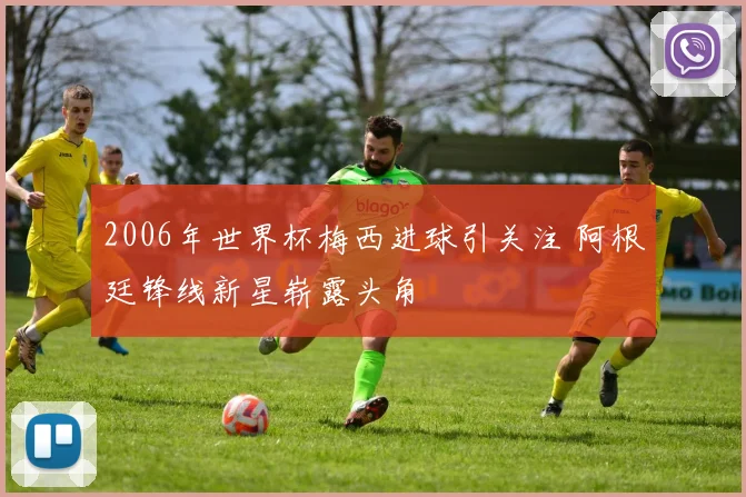 2006年世界杯梅西进球引关注 阿根廷锋线新星崭露头角