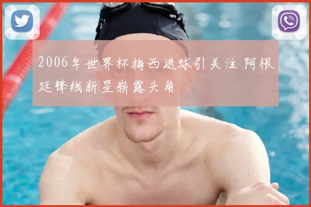 2006年世界杯梅西进球引关注 阿根廷锋线新星崭露头角