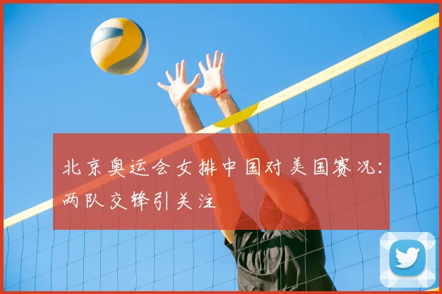 北京奥运会女排中国对美国赛况:两队交锋引关注