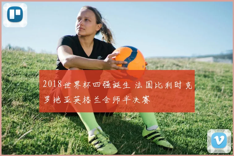 2018世界杯四强诞生 法国比利时克罗地亚英格兰会师半决赛